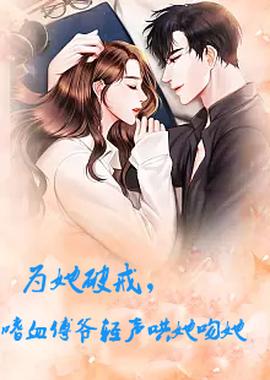 為她破戒，嗜血傅爺輕聲哄她吻她(全集)