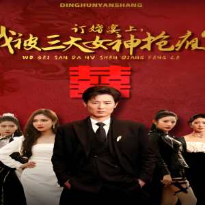 訂婚宴上，我被三大女神搶瘋了（開(kāi)局訂婚宴，未婚妻棄我而去）(全集)